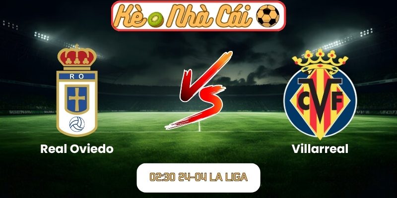 Soi kèo trận đấu Real Oviedo vs Villarreal (02:30 24-04, La Liga) 1 Real Oviedo vs Villarreal